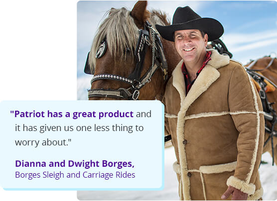 Patriot has a great product and it has given us one less thing to worry about. - Dianna and Dwight Borges, Borges Sleigh and Carriage Rides