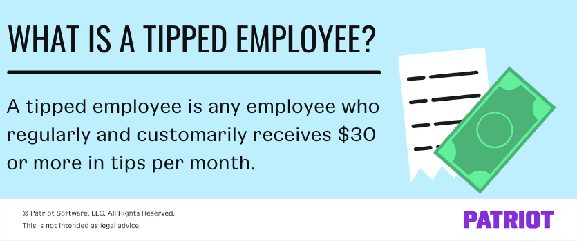 What is a tipped employee? A tipped employee is any employee who regularly and customarily receives $30 or more in tips per month.
