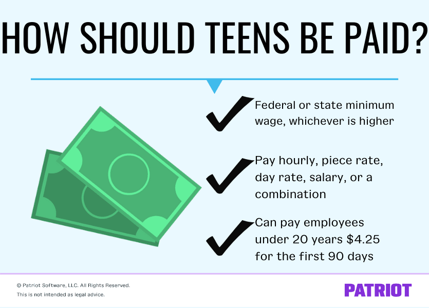 How should teens be paid? Federal or state minimum wage, whichever is higher. Pay hourly, piece rate, day rate, salary, or a combination. You can pay employees under 20 years $4.25 for the first 90 days. 