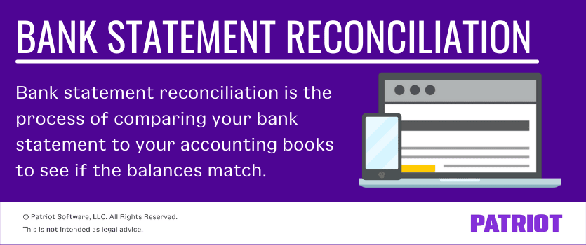 bank statement reconciliation: the process of comparing your bank statement to your accounting books to see if the balances match