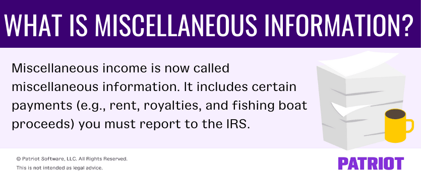 What is miscellaneous information? Miscellaneous income is now called miscellaneous information. It includes certain payments (e.g., rent, royalties, and fishing boat proceeds) you must report to the IRS. 