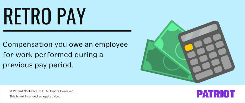 Retro pay: Compensation you owe an employee for work performed during a previous pay period