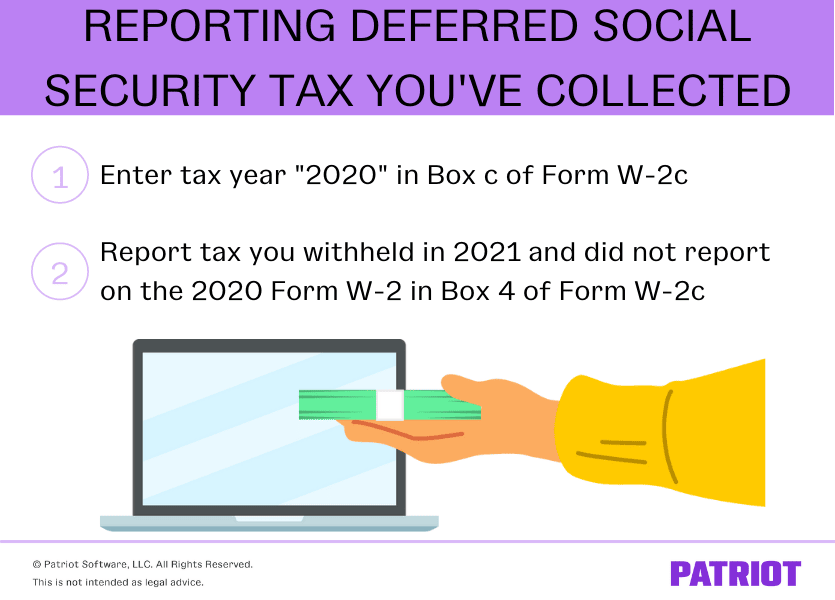 Reporting deferred Social Security tax you've collected: Enter tax year "2020" in Box c of Form W-2c; report tax you withheld in 2021 and did not report on the 2020 Form W-2 in Box 4 of Form W-2c