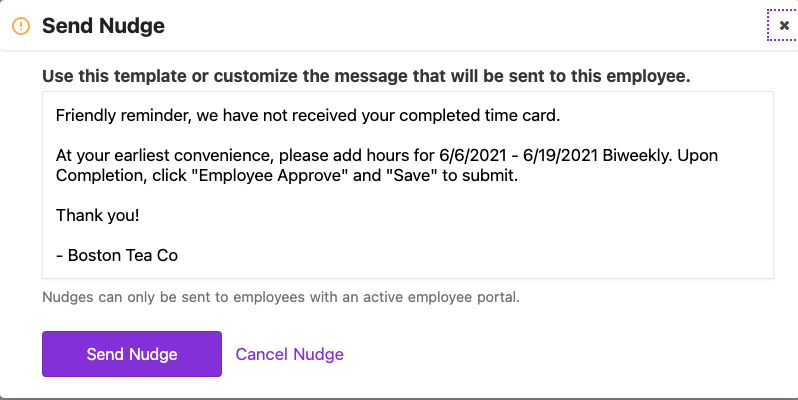 Send nudge with a message to an employee saying: "Friendly reminder, we have not received your completed time card. At your earliest convenience, please add hours for 6/6/2021 - 6/19/2021 biweekly. Upon completion, click "Employee Approve" and "Save" to submit. Thank you! - Boston Tea Co"