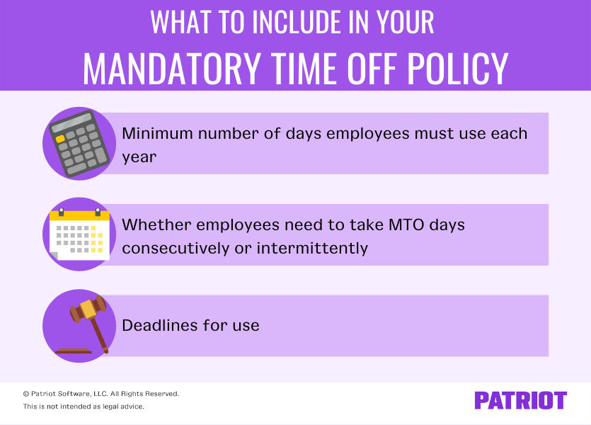 What to include in your mandatory time off policy: 1) minimum number of days employees must use each year 2) whether employees need to take MTO days consecutively or intermittently 3) deadlines for use 