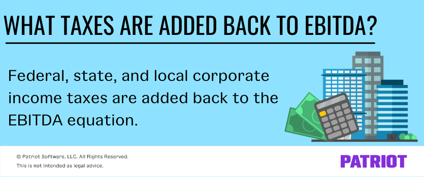 What taxes are added back to EBITDA?  Federal, state, and local corporate income taxes are added back to the EBITDA equation.