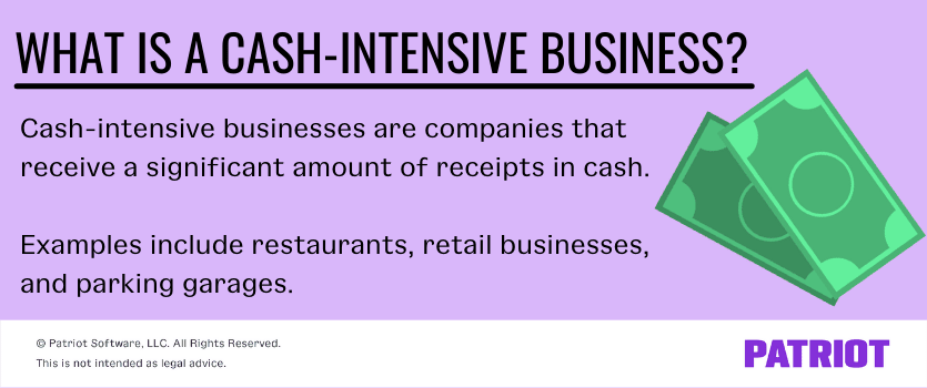 What is a cash-intensive business? Cash-intense businesses are companies that receive a significant amount of receipts in cash. Examples include restaurants, retail businesses, and parking garages.