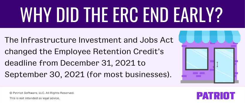 Why did the ERC end early? The Infrastructure Investment and Jobs Act changed the Employee Retention Credit's deadline from December 31, 2021 to September 20, 2021 (for most businesses).