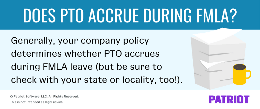 Does PTO accrue during FMLA? Generally, your company policy determines whether PTO accrues during FMLA leave (but be sure to check with your state or locality, too!).