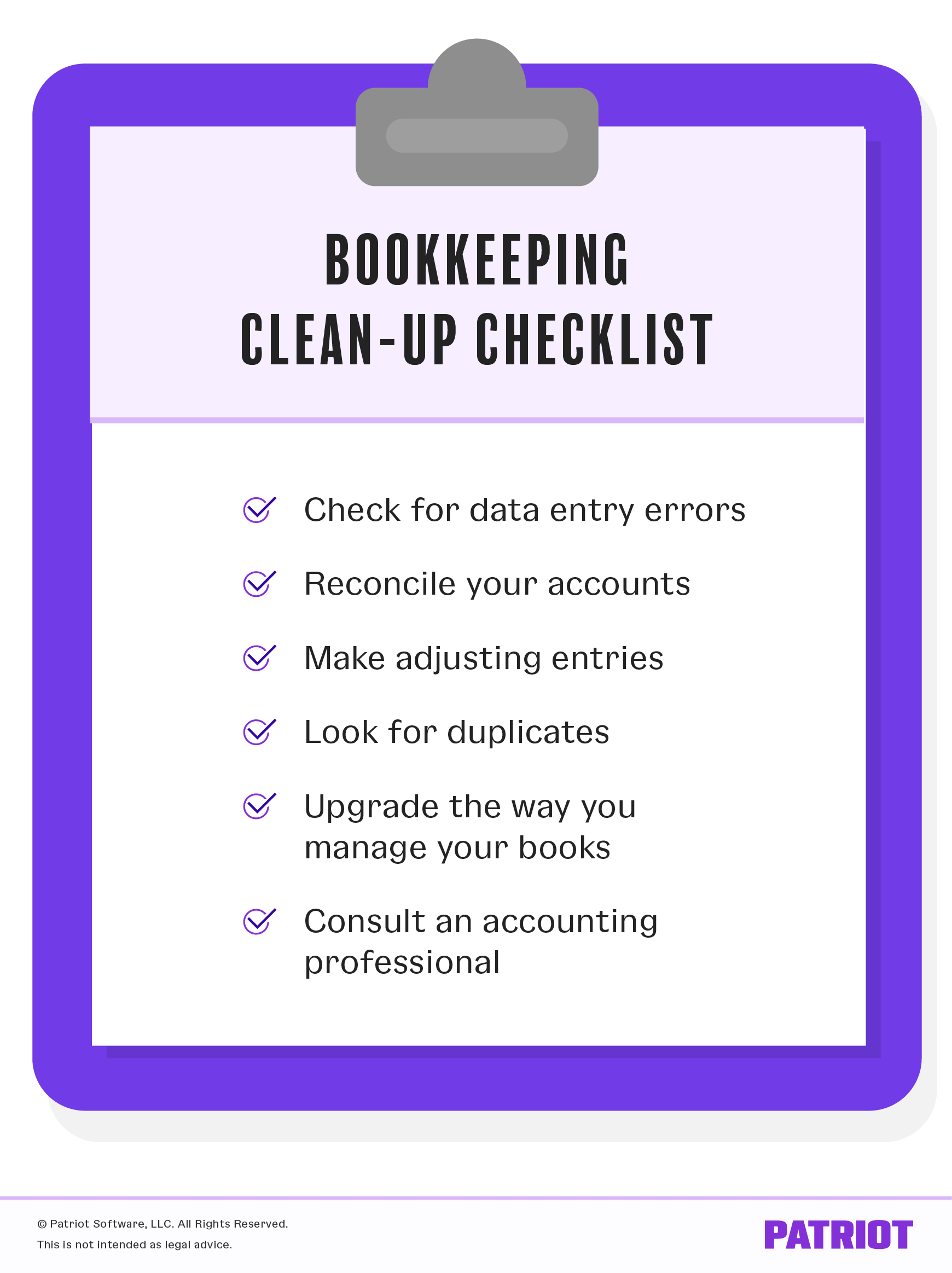 Bookkeeping clean-up checklist: Check for data entry errors, reconcile your accounts, make adjusting entries, look for duplicates, upgrade the way you manage your books, consult an accounting professional