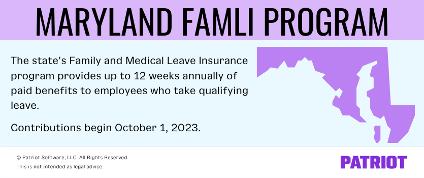 Maryland FAMLI Program: The state's Family and Medical Leave Insurance program provides up to 12 weeks annually of paid benefits to employees who take qualifying leave. Contributions begin October 1, 2023. 