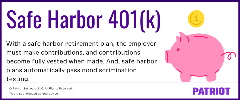 safe harbor 401(k): With a safe harbor retirement plan, the employer must make contributions, and contributions become fully vested when made. And, safe harbor plans automatically pass nondiscrimination testing.