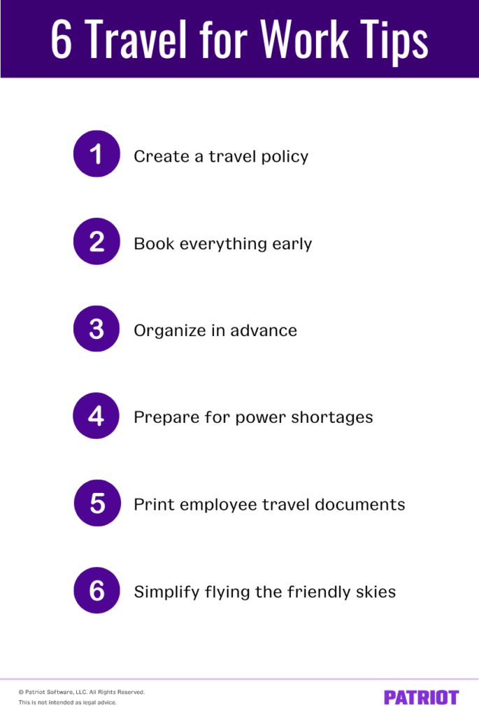 6 travel for work tips: 1. create a travel policy 2. book everything early 3. organize in advance 4. prepare for power shortages 5. print employee travel documents 6. simplify flying the friendly skies