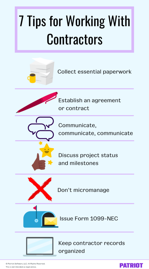 7 tips for working with contractors. 1 Collect essential paperwork. 2 Establish an agreement or contract. 3 Communicate, communicate, communicate. 4 Discuss project status and milestones. 5 Don't micromanage. 6 Issue Form 1099-NEC. 7 Keep contractor records organized. 