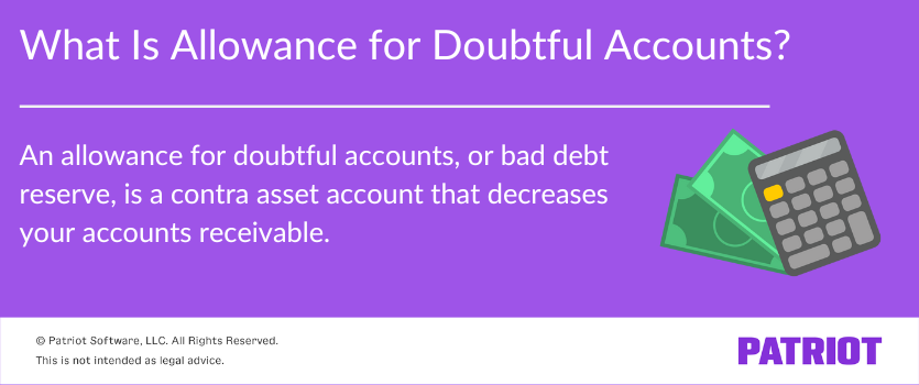 What is allowance for doubtful accounts? An allowance for doubtful accounts, or bad debt reserve, is a contra asset account that decreases your accounts receivable. 