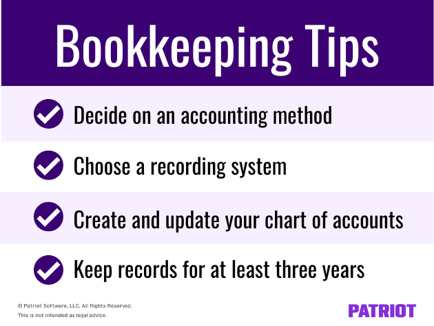 Bookkeeping tips: Decided on an accounting method, choose a recording system, create and update your chart of accounts, keep records for at least three years. 