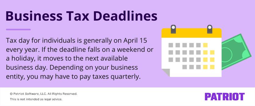 Tax day for individuals is generally on April 15 every year. If the deadline falls on a weekend or a holiday, it moves to the next available business day. Depending on your business entity, you may have to pay taxes quarterly. 