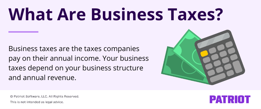 What are business taxes? Business taxes are the taxes companies pay on their annual income. Your business taxes depend on your business structure and annual revenue. 