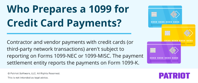 who prepares a 1099 for credit card payments? Contractor and vendor payments with credit cards (or third-party network transactions) aren't subject to reporting on Formes 1099-NEC or 1099-MISC. The payment settlement entity reports the payments on Form 1099-K. 