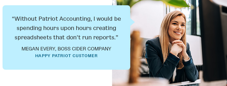 Business owners love Patriot's accounting software. Happy Patriot customer Megan Every of Boss Cider Company, says 'Without Patriot Accounting, I would be spending hours upon hours creating spreadsheets that don't run reports.'